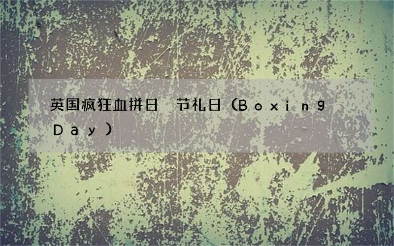 英国疯狂血拼日 节礼日（Boxing Day）